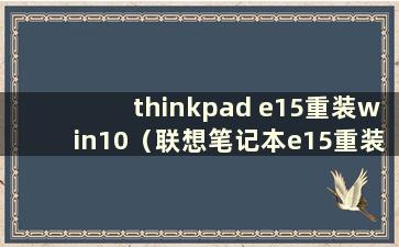 thinkpad e15重装win10（联想笔记本e15重装系统）